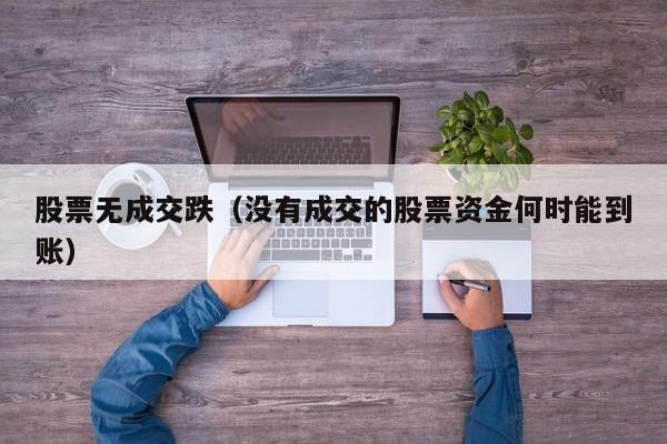 股票无成交跌（没有成交的股票资金何时能到账）