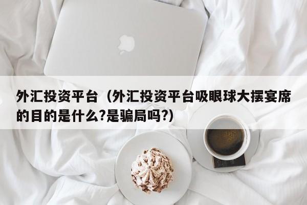 外汇投资平台（外汇投资平台吸眼球大摆宴席的目的是什么?是骗局吗?）