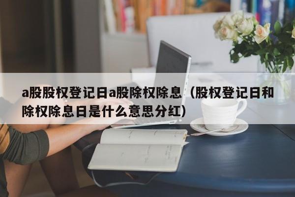 a股股权登记日a股除权除息（股权登记日和除权除息日是什么意思分红）