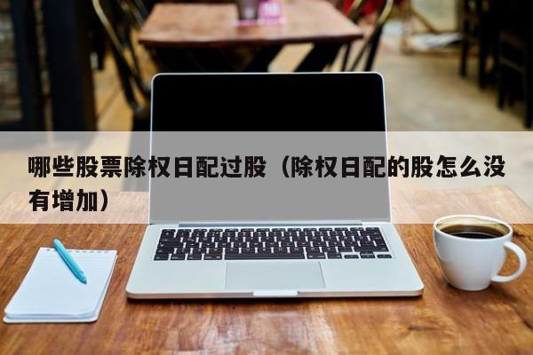 哪些股票除权日配过股（除权日配的股怎么没有增加）