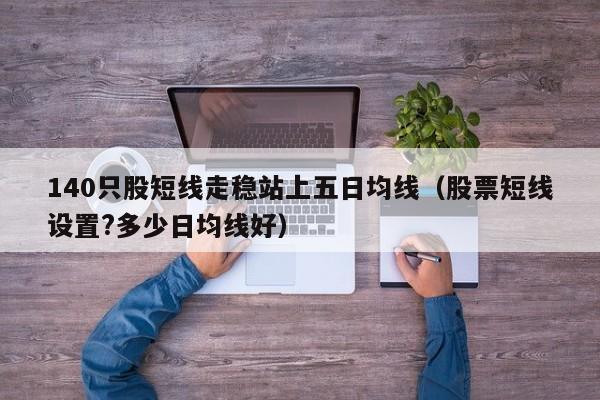 140只股短线走稳站上五日均线（股票短线设置?多少日均线好）