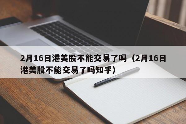 2月16日港美股不能交易了吗（2月16日港美股不能交易了吗知乎）