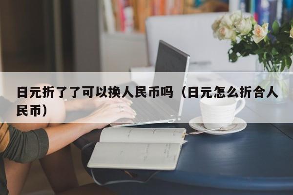 日元折了了可以换人民币吗（日元怎么折合人民币）