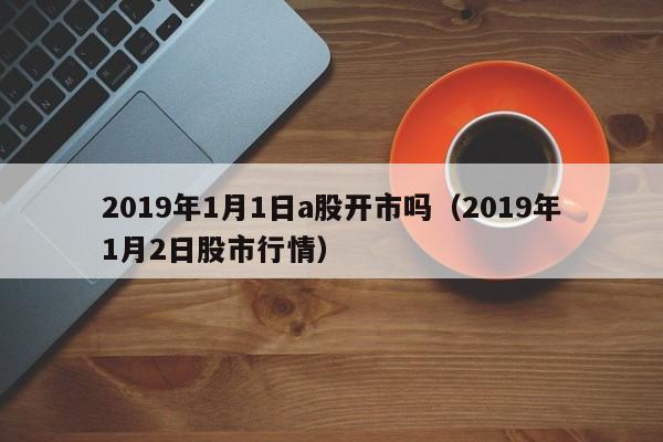 2019年1月1日a股开市吗（2019年1月2日股市行情）