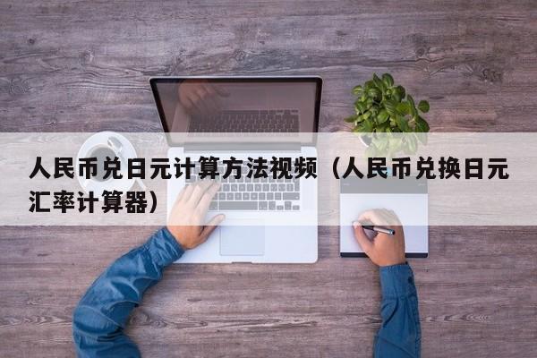 人民币兑日元计算方法视频（人民币兑换日元汇率计算器）