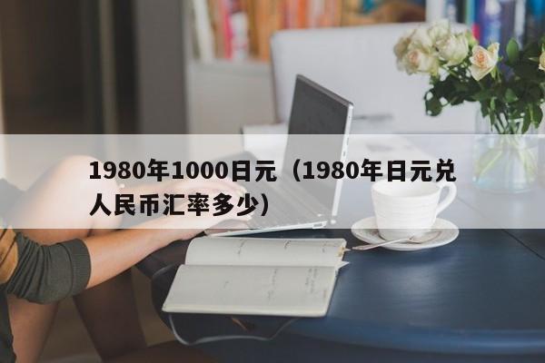 1980年1000日元（1980年日元兑人民币汇率多少）