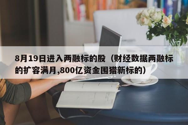 8月19日进入两融标的股（财经数据两融标的扩容满月,800亿资金围猎新标的）