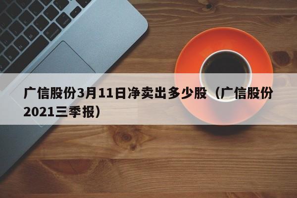 广信股份3月11日净卖出多少股（广信股份2021三季报）