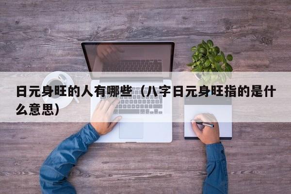 日元身旺的人有哪些（八字日元身旺指的是什么意思）