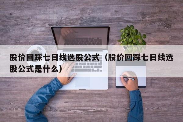 股价回踩七日线选股公式（股价回踩七日线选股公式是什么）