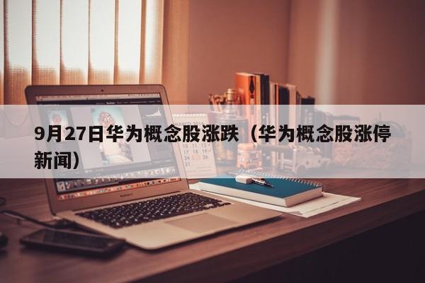 9月27日华为概念股涨跌（华为概念股涨停新闻）