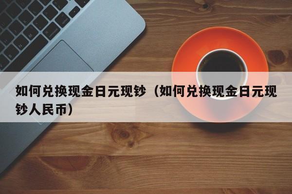 如何兑换现金日元现钞（如何兑换现金日元现钞人民币）