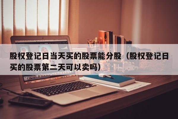 股权登记日当天买的股票能分股（股权登记日买的股票第二天可以卖吗）