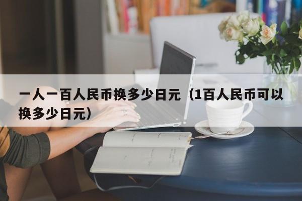 一人一百人民币换多少日元（1百人民币可以换多少日元）