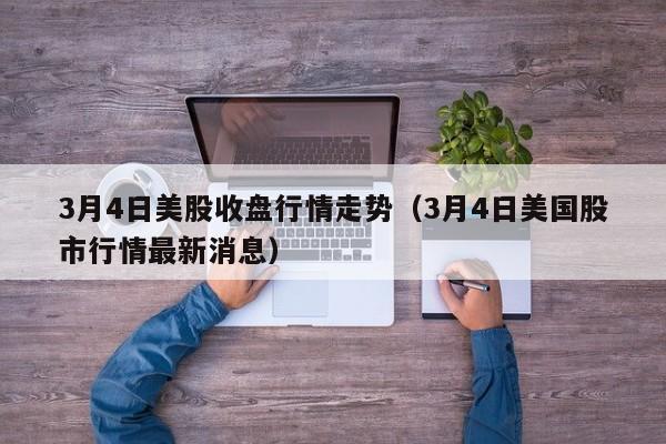 3月4日美股收盘行情走势（3月4日美国股市行情最新消息）