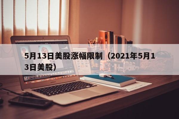 5月13日美股涨幅限制（2021年5月13日美股）
