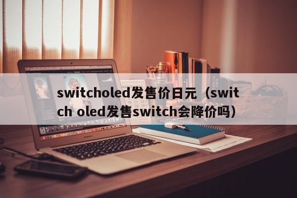 switcholed发售价日元（switch oled发售switch会降价吗）