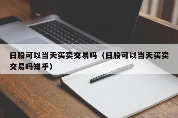 日股可以当天买卖交易吗（日股可以当天买卖交易吗知乎）