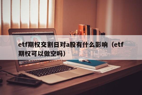 etf期权交割日对a股有什么影响（etf期权可以做空吗）