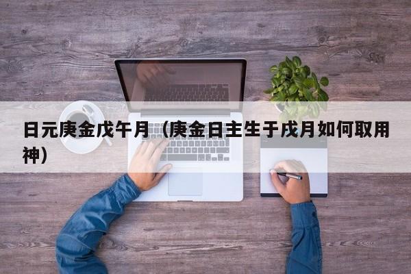 日元庚金戊午月（庚金日主生于戌月如何取用神）