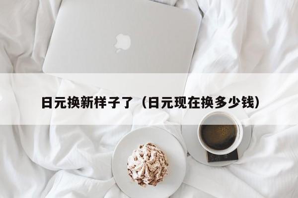 日元换新样子了（日元现在换多少钱）