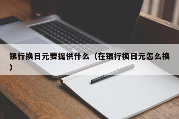 银行换日元要提供什么（在银行换日元怎么换）