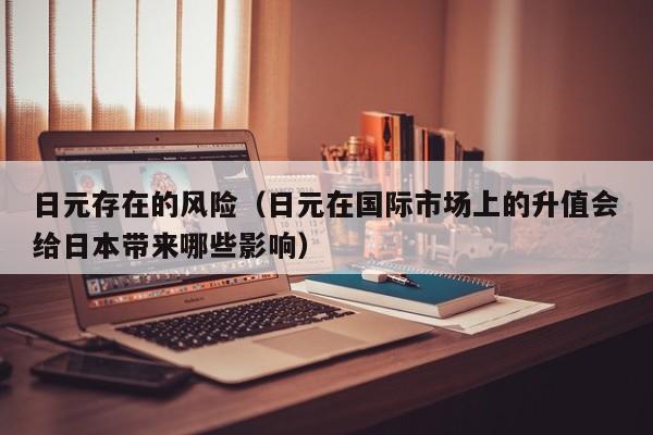 日元存在的风险（日元在国际市场上的升值会给日本带来哪些影响）