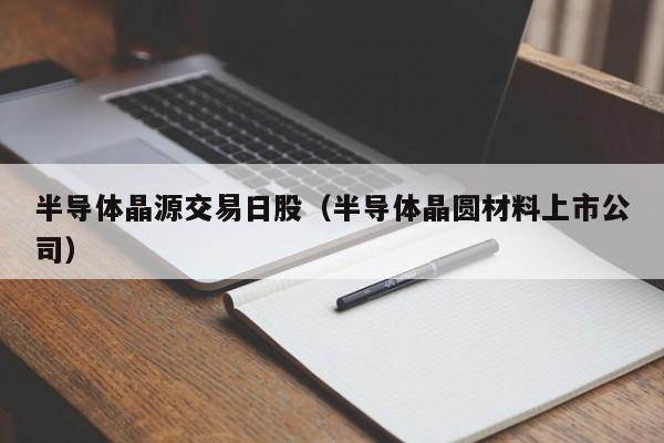 半导体晶源交易日股（半导体晶圆材料上市公司）