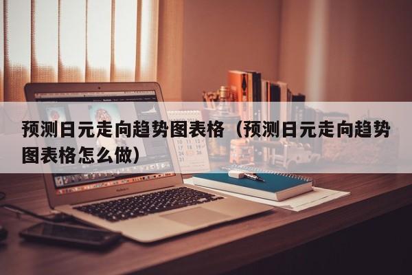 预测日元走向趋势图表格（预测日元走向趋势图表格怎么做）