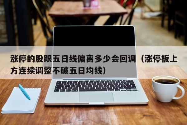 涨停的股跟五日线偏离多少会回调（涨停板上方连续调整不破五日均线）