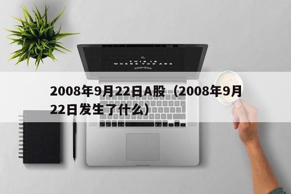 2008年9月22日A股（2008年9月22日发生了什么）