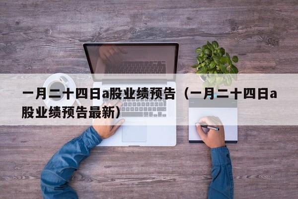 一月二十四日a股业绩预告（一月二十四日a股业绩预告最新）