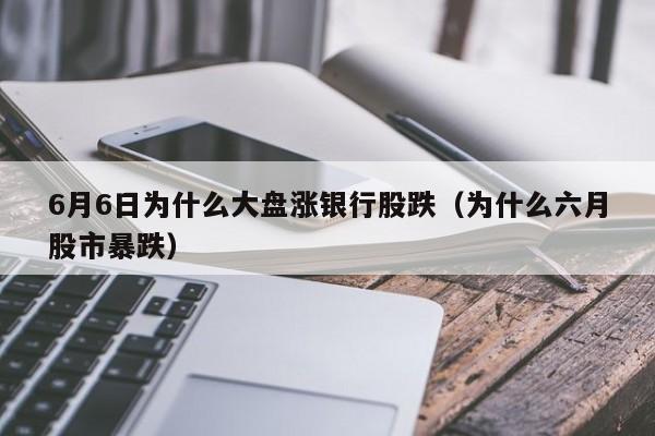 6月6日为什么大盘涨银行股跌（为什么六月股市暴跌）