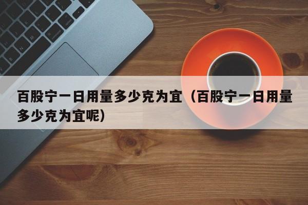 百股宁一日用量多少克为宜（百股宁一日用量多少克为宜呢）