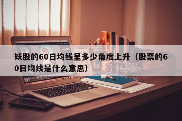 妖股的60日均线呈多少角度上升（股票的60日均线是什么意思）