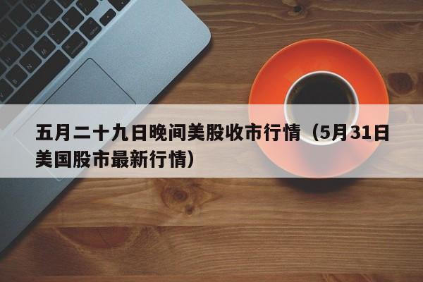 五月二十九日晚间美股收市行情（5月31日美国股市最新行情）