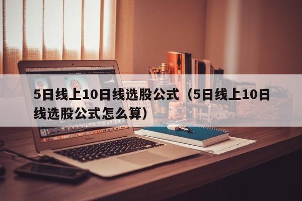 5日线上10日线选股公式（5日线上10日线选股公式怎么算）