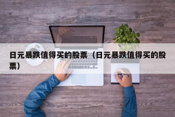 日元暴跌值得买的股票（日元暴跌值得买的股票）