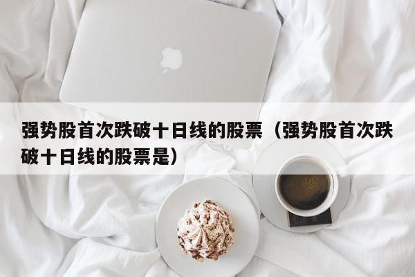 强势股首次跌破十日线的股票（强势股首次跌破十日线的股票是）