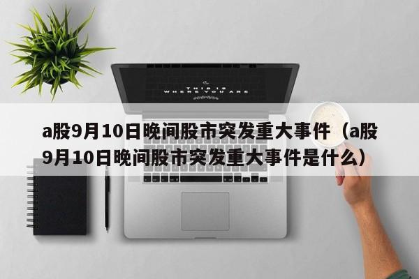 a股9月10日晚间股市突发重大事件（a股9月10日晚间股市突发重大事件是什么）