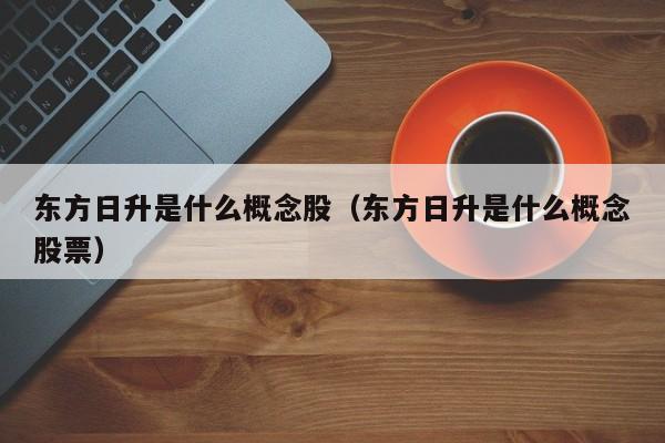 东方日升是什么概念股（东方日升是什么概念股票）
