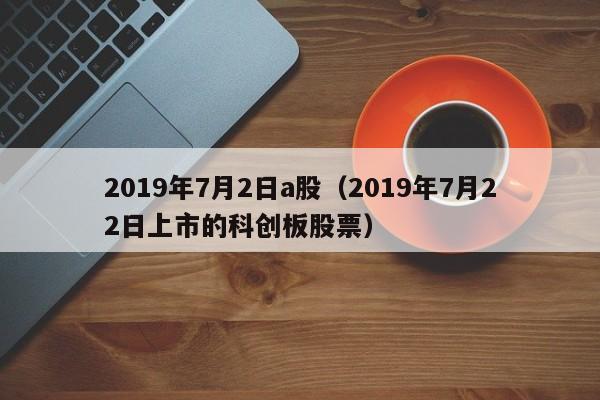 2019年7月2日a股（2019年7月22日上市的科创板股票）