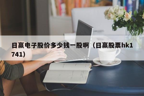 日赢电子股价多少钱一股啊（日赢股票hk1741）