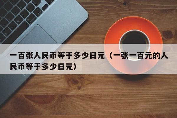 一百张人民币等于多少日元（一张一百元的人民币等于多少日元）