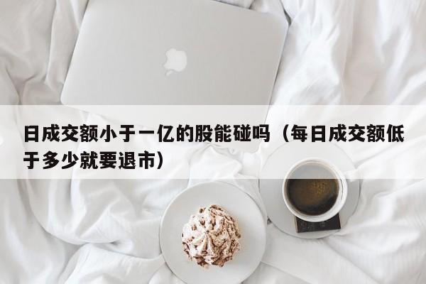 日成交额小于一亿的股能碰吗（每日成交额低于多少就要退市）