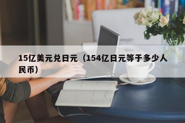 15亿美元兑日元（154亿日元等于多少人民币）