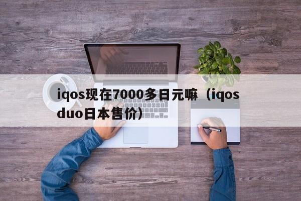 iqos现在7000多日元嘛（iqos duo日本售价）