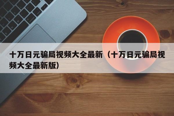 十万日元骗局视频大全最新（十万日元骗局视频大全最新版）