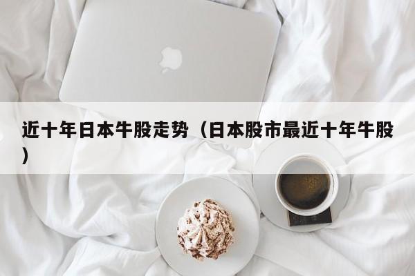 近十年日本牛股走势（日本股市最近十年牛股）