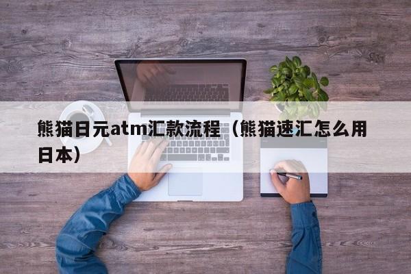 熊猫日元atm汇款流程（熊猫速汇怎么用 日本）